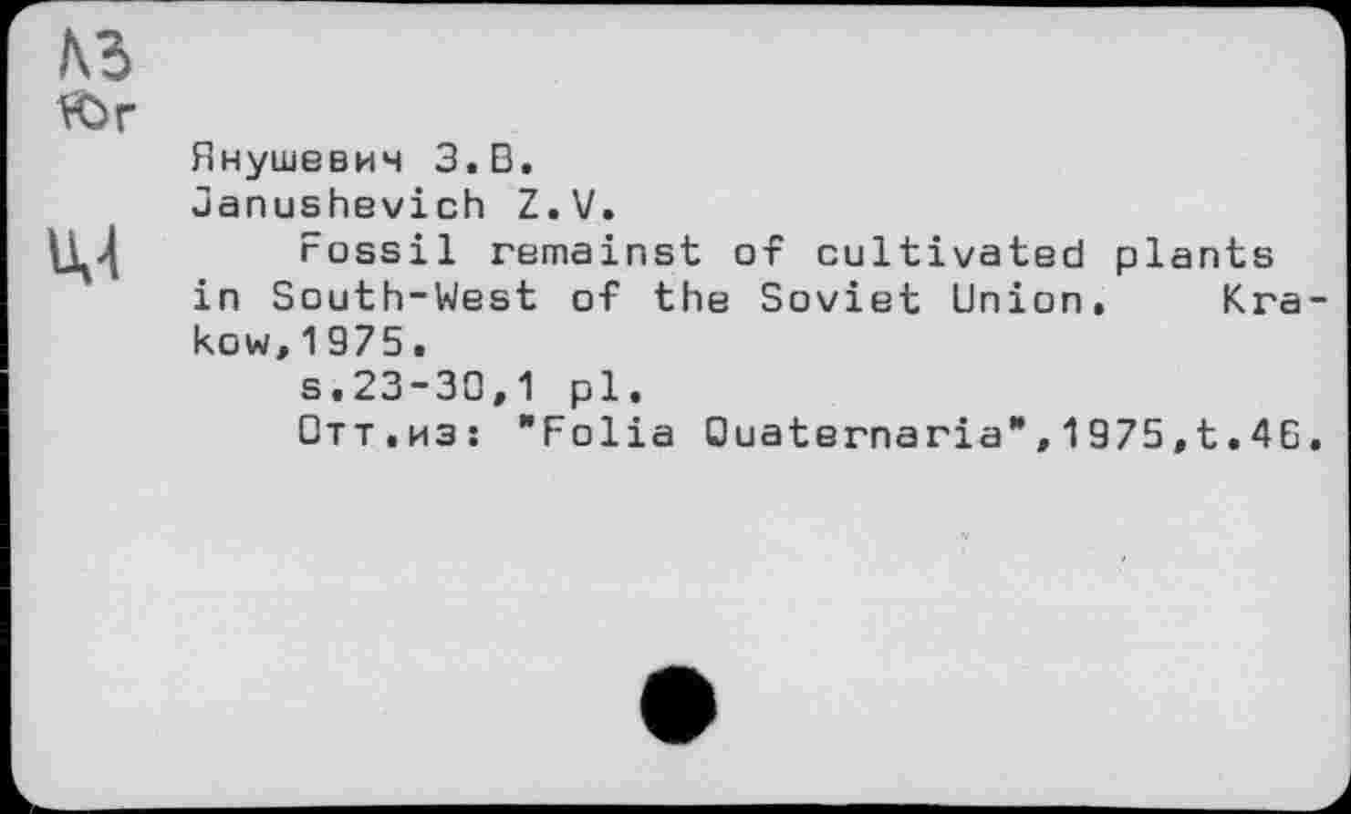 ﻿къ
Юг
IM
Янушевич З.В.
uanushevich Z.V.
Fossil remainst of cultivated plants in South-West of the Soviet Union, Krakow, 1975.
s.23-30,1 pl.
Отт.из: "Folia Quaternaria",1975,t.4G.